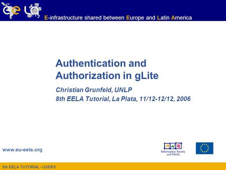 5th EELA TUTORIAL - USERS www.eu-eela.org E-infrastructure shared between Europe and Latin America Authentication and Authorization in gLite Christian.