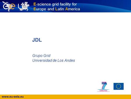 Www.eu-eela.eu E-science grid facility for Europe and Latin America Grupo Grid Universidad de Los Andes JDL.