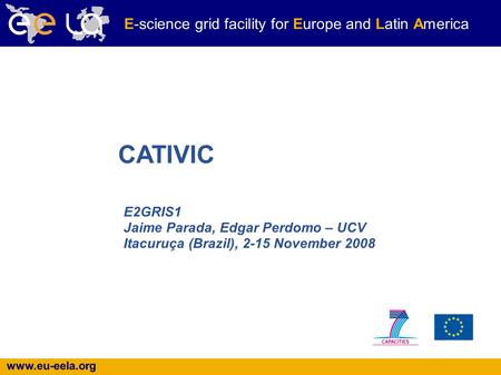 Www.eu-eela.org E-science grid facility for Europe and Latin America E2GRIS1 Jaime Parada, Edgar Perdomo – UCV Itacuruça (Brazil), 2-15 November 2008 CATIVIC.