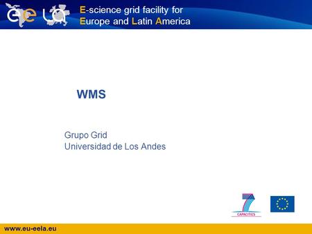 Www.eu-eela.eu E-science grid facility for Europe and Latin America Grupo Grid Universidad de Los Andes WMS.