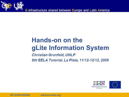 IST-2006-026409 www.eu-eela.org E-infrastructure shared between Europe and Latin America Hands-on on the gLite Information System Christian Grunfeld, UNLP.