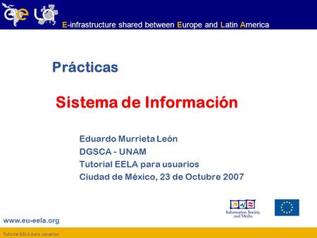 Tutorial EELA para usuarios www.eu-eela.org E-infrastructure shared between Europe and Latin America Prácticas Sistema de Información Eduardo Murrieta.