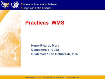 Tutorial EELA – 18 al 19 de Octubre 2007 - Guatemala E-infrastructure shared between Europe and Latin America Prácticas WMS Henry Ricardo Mora Cubaenergía.