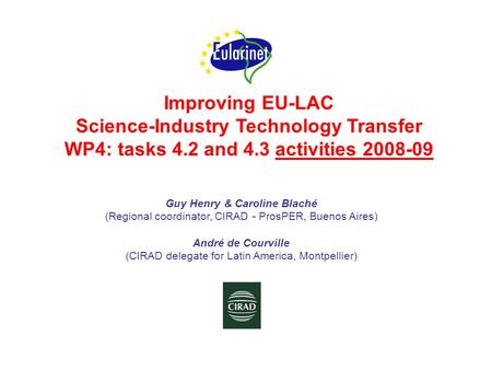 Improving EU-LAC Science-Industry Technology Transfer WP4: tasks 4.2 and 4.3 activities 2008-09 Guy Henry & Caroline Blaché (Regional coordinator, CIRAD.