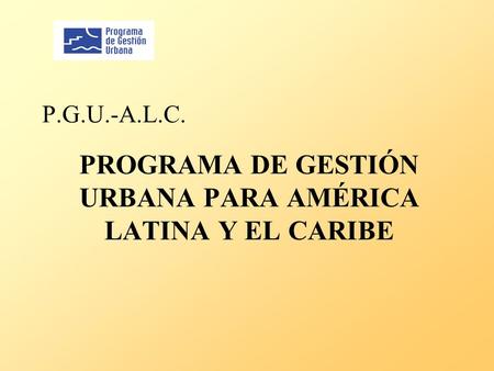 P.G.U.-A.L.C. PROGRAMA DE GESTIÓN URBANA PARA AMÉRICA LATINA Y EL CARIBE.