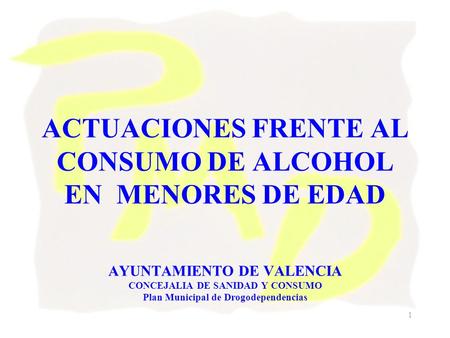 ACTUACIONES FRENTE AL CONSUMO DE ALCOHOL EN MENORES DE EDAD AYUNTAMIENTO DE VALENCIA CONCEJALIA DE SANIDAD Y CONSUMO Plan Municipal de Drogodependencias.