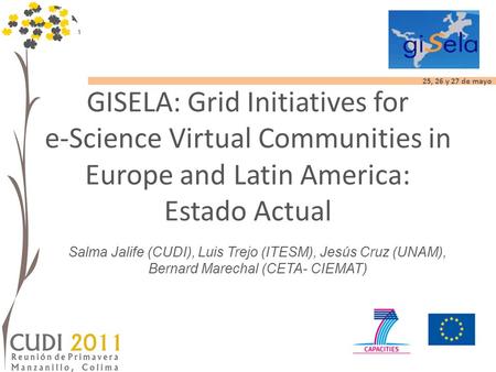 25, 26 y 27 de mayo GISELA: Grid Initiatives for e-Science Virtual Communities in Europe and Latin America: Estado Actual Salma Jalife (CUDI), Luis Trejo.