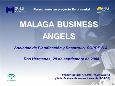 MALAGA BUSINESS ANGELS Sociedad de Planificación y Desarrollo, SOPDE S.A. Dos Hermanas, 29 de septiembre de 2005 Presentación: Alberto Rojas Bueno (Jefe.