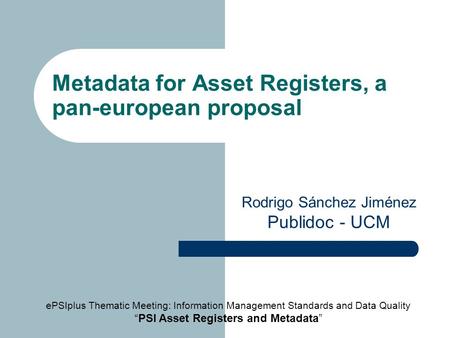 Metadata for Asset Registers, a pan-european proposal Rodrigo Sánchez Jiménez Publidoc - UCM ePSIplus Thematic Meeting: Information Management Standards.