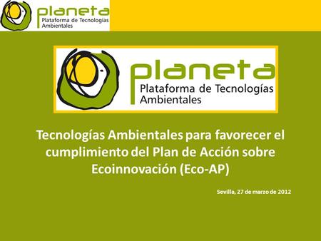 Sevilla, 27 de marzo de 2012 Tecnologías Ambientales para favorecer el cumplimiento del Plan de Acción sobre Ecoinnovación (Eco-AP)