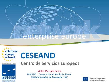 CESEAND Centro de Servicios Europeos European Commission Enterprise and Industry Víctor Vázquez Calvo CESEAND – Grupo sectorial Medio Ambiente Instituto.