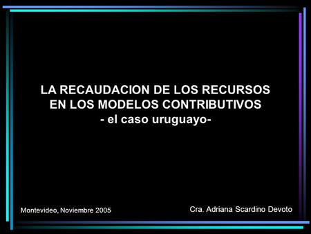 LA RECAUDACION DE LOS RECURSOS EN LOS MODELOS CONTRIBUTIVOS - el caso uruguayo- Cra. Adriana Scardino Devoto Montevideo, Noviembre 2005.