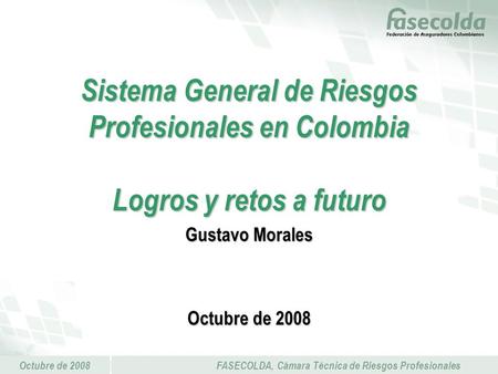 Octubre de 2008FASECOLDA, Cámara Técnica de Riesgos Profesionales Sistema General de Riesgos Profesionales en Colombia Logros y retos a futuro Gustavo.