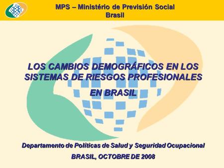MPS – Ministério de Previsión Social Brasil LOS CAMBIOS DEMOGRÁFICOS EN LOS SISTEMAS DE RIESGOS PROFESIONALES EN BRASIL Departamento de Políticas de Salud.