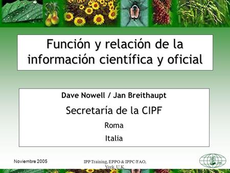 IPP Training, EPPO & IPPC/FAO, York, U.K. Noviembre 2005 Función y relación de la información científica y oficial Dave Nowell / Jan Breithaupt Secretaría.