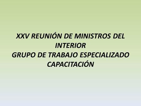 XXV REUNIÓN DE MINISTROS DEL INTERIOR GRUPO DE TRABAJO ESPECIALIZADO CAPACITACIÓN.