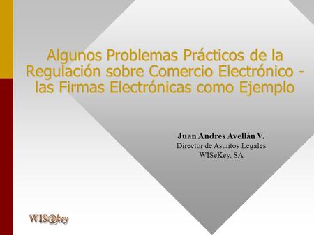 Juan Andrés Avellán V. Director de Asuntos Legales WISeKey, SA Algunos Problemas Prácticos de la Regulación sobre Comercio Electrónico - las Firmas Electrónicas.