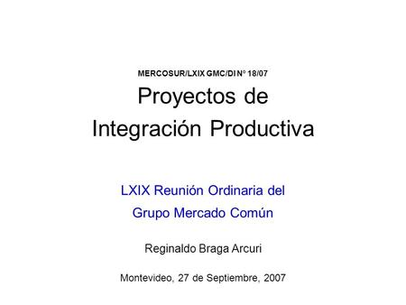 MERCOSUR/LXIX GMC/DI Nº 18/07 Proyectos de Integración Productiva LXIX Reunión Ordinaria del Grupo Mercado Común Reginaldo Braga Arcuri Montevideo, 27.