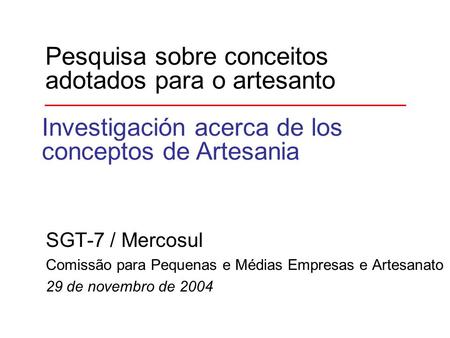 Pesquisa sobre conceitos adotados para o artesanto SGT-7 / Mercosul Comissão para Pequenas e Médias Empresas e Artesanato 29 de novembro de 2004 Investigación.
