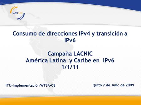 Consumo de direcciones IPv4 y transición a IPv6 Campaña LACNIC América Latina y Caribe en IPv6 1/1/11 ITU-Implementación WTSA-08 Quito 7 de Julio de 2009.