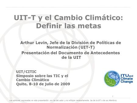 International Telecommunication Union 1 UIT-T y el Cambio Climático: Definir las metas Arthur Levin, Jefe de la División de Políticas de Normalización.