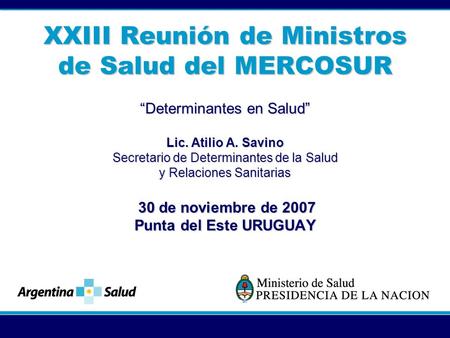 XXIII Reunión de Ministros de Salud del MERCOSUR Determinantes en Salud Lic. Atilio A. Savino Secretario de Determinantes de la Salud y Relaciones Sanitarias.