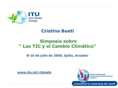 Cristina Bueti Simposio sobre “ Las TIC y el Cambio Climático” 8-10 de julio de 2009, Quito, Ecuador Unequivocal and authoritative scientific evidence,