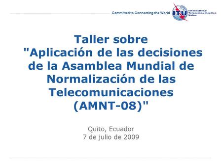 International Telecommunication Union Committed to Connecting the World Taller sobre Aplicación de las decisiones de la Asamblea Mundial de Normalización.