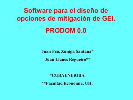 Juan Fco. Zúñiga Santana* Juan Llanes Regueiro** *CUBAENERGIA **Facultad Economía, UH. Software para el diseño de opciones de mitigación de GEI. PRODOM.
