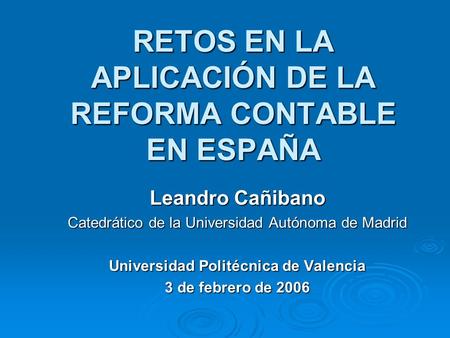 RETOS EN LA APLICACIÓN DE LA REFORMA CONTABLE EN ESPAÑA Leandro Cañibano Catedrático de la Universidad Autónoma de Madrid Universidad Politécnica de Valencia.