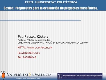 Sesión: Propuestas para la evaluación de proyectos museísticos. València 2 de desembre de 2004 ETSII. UNIVERSITAT POLITÈCNICA Pau Rausell Köster: Profesor.