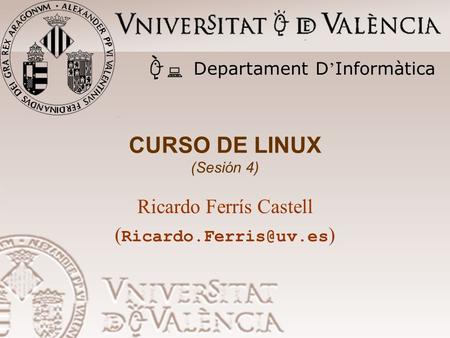 CURSO DE LINUX (Sesión 4) Ricardo Ferrís Castell ( ) Departament D Informàtica.