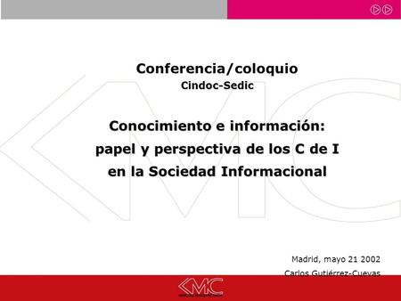 Conferencia/coloquioCindoc-Sedic Conocimiento e información: papel y perspectiva de los C de I en la Sociedad Informacional Madrid, mayo 21 2002 Carlos.