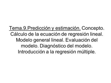 Tema.9.Predicción y estimación. Concepto. Cálculo de la ecuación de regresión lineal. Modelo general lineal. Evaluación del modelo. Diagnóstico del modelo.