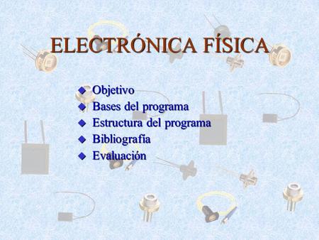 ELECTRÓNICA FÍSICA Objetivo Bases del programa Estructura del programa