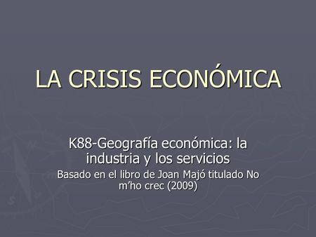 LA CRISIS ECONÓMICA K88-Geografía económica: la industria y los servicios Basado en el libro de Joan Majó titulado No mho crec (2009)