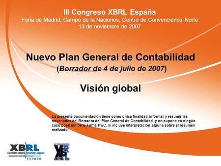 III Congreso XBRL España Feria de Madrid, Campo de la Naciones, Centro de Convenciones Norte 13 de noviembre de 2007 Nuevo Plan General de Contabilidad.