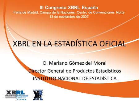 III Congreso XBRL España Feria de Madrid, Campo de la Naciones, Centro de Convenciones Norte 13 de noviembre de 2007 XBRL EN LA ESTADÍSTICA OFICIAL D.