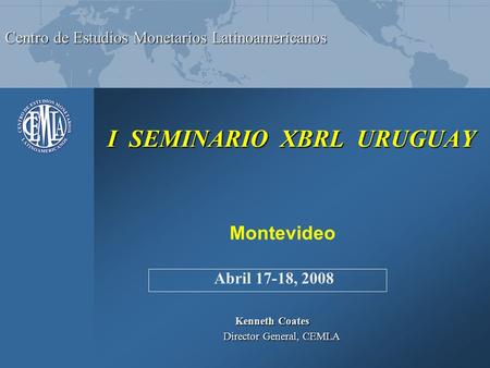 Centro de Estudios Monetarios Latinoamericanos I SEMINARIO XBRL URUGUAY I SEMINARIO XBRL URUGUAY Kenneth Coates Director General, CEMLA Director General,