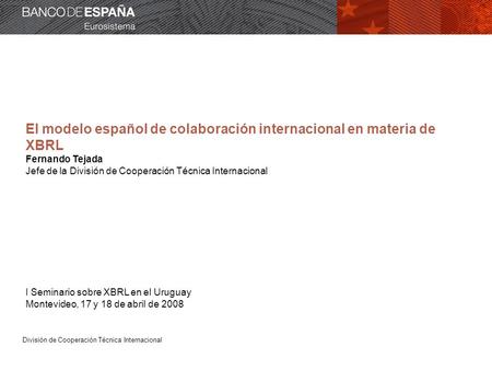 División de Cooperación Técnica Internacional El modelo español de colaboración internacional en materia de XBRL Fernando Tejada Jefe de la División de.