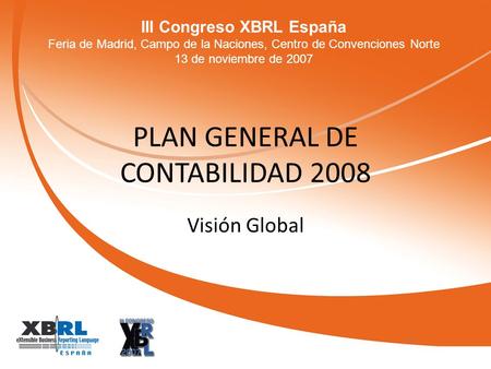 III Congreso XBRL España Feria de Madrid, Campo de la Naciones, Centro de Convenciones Norte 13 de noviembre de 2007 PLAN GENERAL DE CONTABILIDAD 2008.