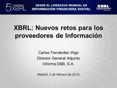 XBRL: Nuevos retos para los proveedores de Información Carlos Fernández Iñigo Director General Adjunto Informa D&B, S.A. Madrid, 3 de febrero de 2010.