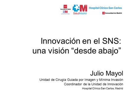 Innovación en el SNS: una visión desde abajo Julio Mayol Unidad de Cirugía Guiada por Imagen y Mínima Invasión Coordinador de la Unidad de Innovación Hospital.