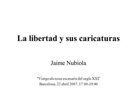 La libertad y sus caricaturas Jaime Nubiola Viatge als nous escenaris del segle XXI Barcelona, 22 abril 2007, 17.00-19.00.