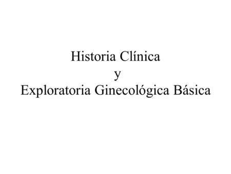 Historia Clínica y Exploratoria Ginecológica Básica