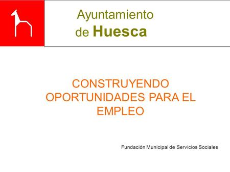 Fundación Municipal de Servicios Sociales CONSTRUYENDO OPORTUNIDADES PARA EL EMPLEO Ayuntamiento de Huesca.