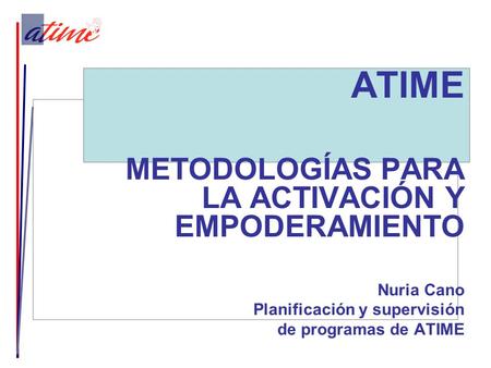 ATIME METODOLOGÍAS PARA LA ACTIVACIÓN Y EMPODERAMIENTO Nuria Cano Planificación y supervisión de programas de ATIME.