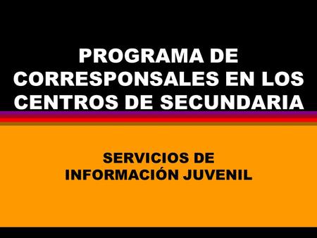 PROGRAMA DE CORRESPONSALES EN LOS CENTROS DE SECUNDARIA SERVICIOS DE INFORMACIÓN JUVENIL.