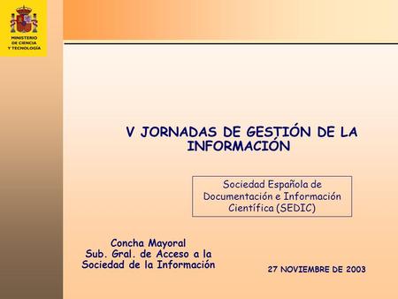 V JORNADAS DE GESTIÓN DE LA INFORMACIÓN Concha Mayoral Sub. Gral. de Acceso a la Sociedad de la Información 27 NOVIEMBRE DE 2003 Sociedad Española de Documentación.