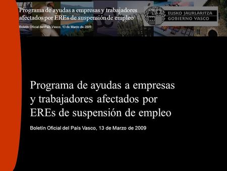 Programa de ayudas a empresas y trabajadores afectados por EREs de suspensión de empleo Boletín Oficial del País Vasco, 13 de Marzo de 2009 Programa de.